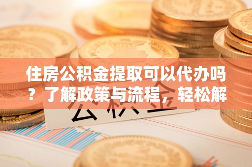 邻水住房公积金提取可以代办吗？了解政策与流程，轻松解决疑惑