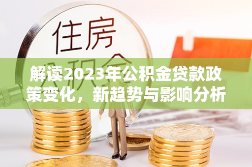 邻水解读2023年公积金贷款政策变化，新趋势与影响分析