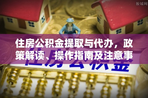 邻水住房公积金提取与代办，政策解读、操作指南及注意事项