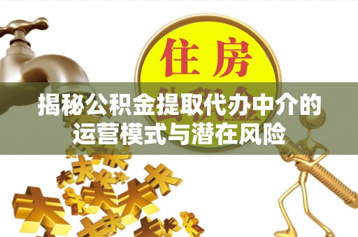 邻水揭秘公积金提取代办中介的运营模式与潜在风险