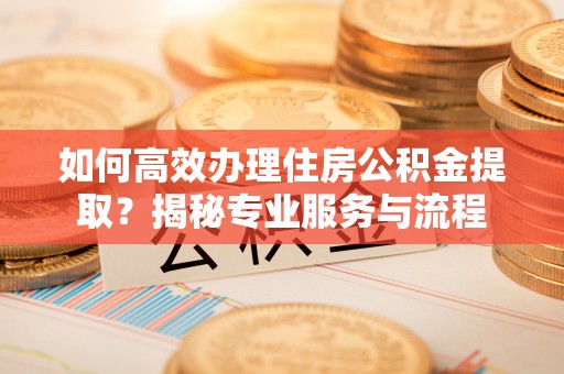 邻水如何高效办理住房公积金提取？揭秘专业服务与流程