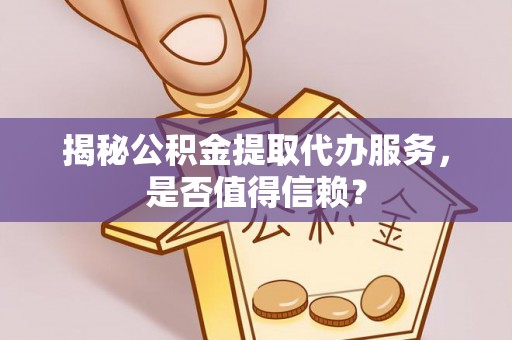 邻水揭秘公积金提取代办服务，是否值得信赖？