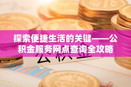 邻水探索便捷生活的关键——公积金服务网点查询全攻略