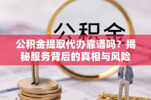 邻水公积金提取代办靠谱吗？揭秘服务背后的真相与风险