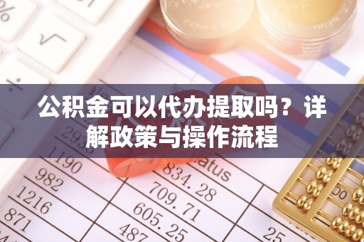 邻水公积金可以代办提取吗？详解政策与操作流程