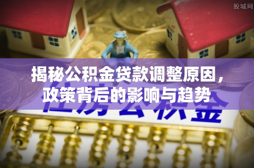 邻水揭秘公积金贷款调整原因，政策背后的影响与趋势