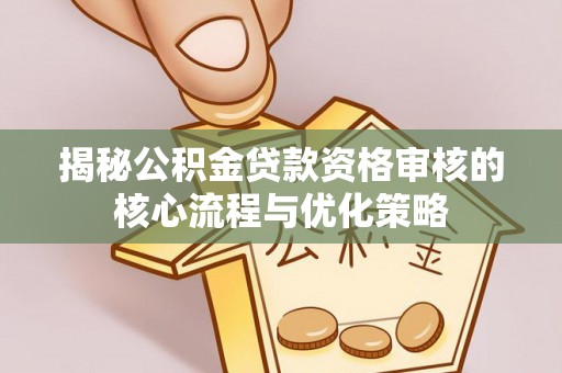 邻水揭秘公积金贷款资格审核的核心流程与优化策略