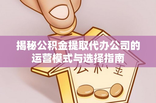 邻水揭秘公积金提取代办公司的运营模式与选择指南