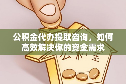 邻水公积金代办提取咨询，如何高效解决你的资金需求