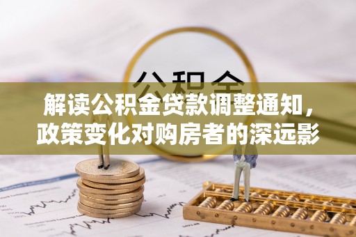 邻水解读公积金贷款调整通知，政策变化对购房者的深远影响