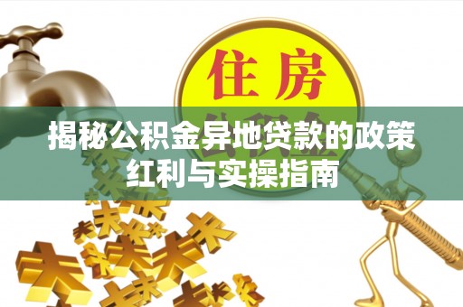 邻水揭秘公积金异地贷款的政策红利与实操指南