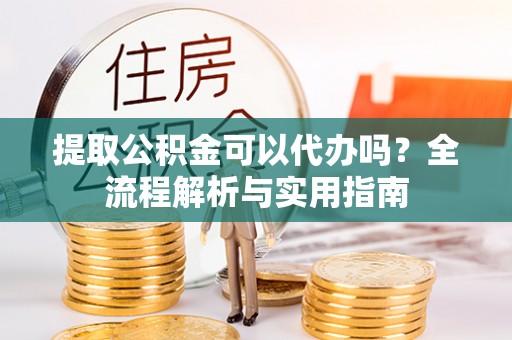 邻水提取公积金可以代办吗？全流程解析与实用指南