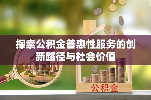 邻水探索公积金普惠性服务的创新路径与社会价值