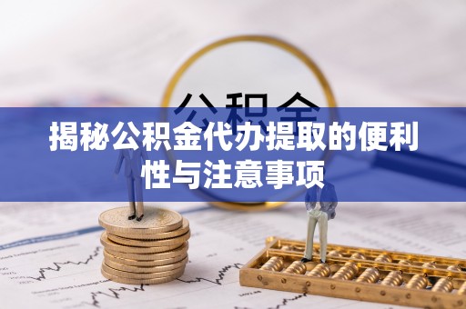 邻水揭秘公积金代办提取的便利性与注意事项