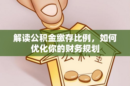 邻水解读公积金缴存比例，如何优化你的财务规划