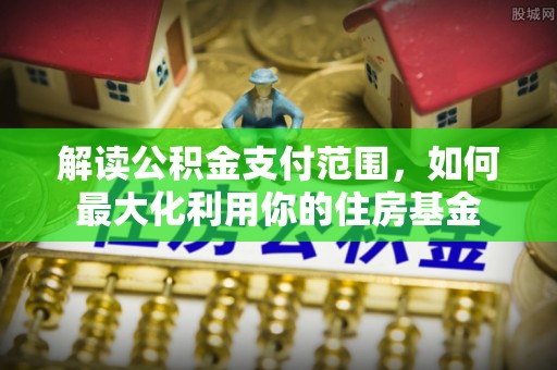 邻水解读公积金支付范围，如何最大化利用你的住房基金