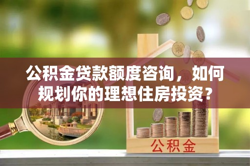 邻水公积金贷款额度咨询，如何规划你的理想住房投资？