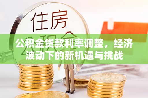 邻水公积金贷款利率调整，经济波动下的新机遇与挑战