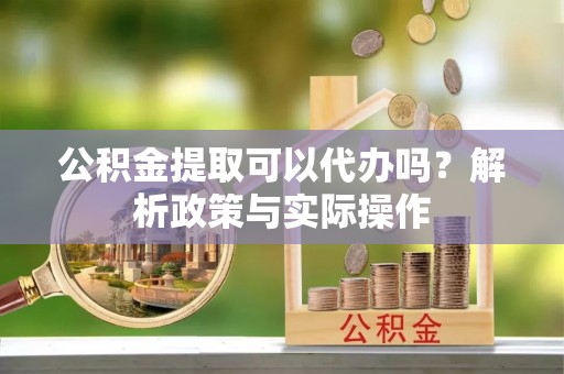 邻水公积金提取可以代办吗？解析政策与实际操作