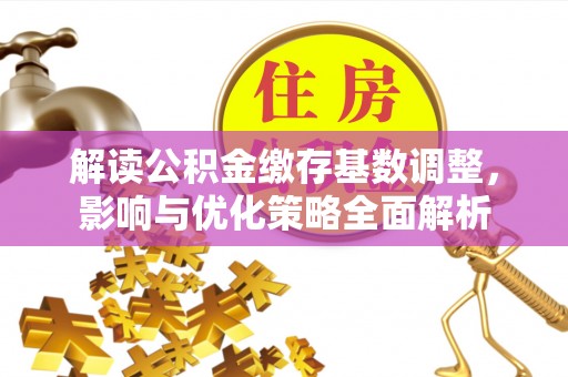 邻水解读公积金缴存基数调整，影响与优化策略全面解析