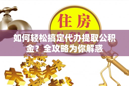 邻水如何轻松搞定代办提取公积金？全攻略为你解惑