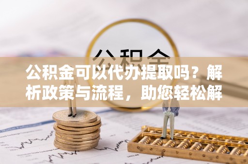 邻水公积金可以代办提取吗？解析政策与流程，助您轻松解决疑问