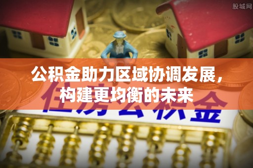 邻水公积金助力区域协调发展，构建更均衡的未来