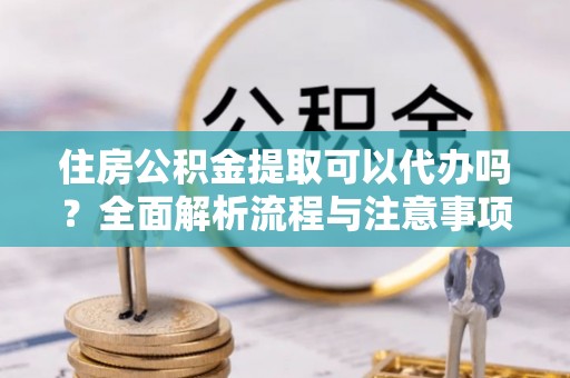 邻水住房公积金提取可以代办吗？全面解析流程与注意事项