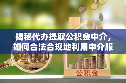 邻水揭秘代办提取公积金中介，如何合法合规地利用中介服务