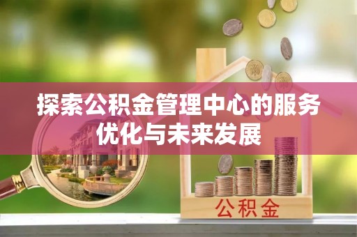 邻水探索公积金管理中心的服务优化与未来发展