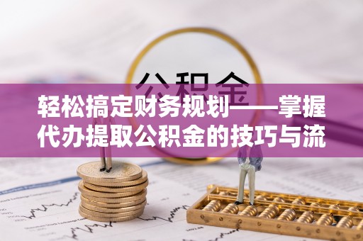 邻水轻松搞定财务规划——掌握代办提取公积金的技巧与流程
