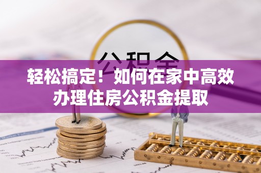 邻水轻松搞定！如何在家中高效办理住房公积金提取