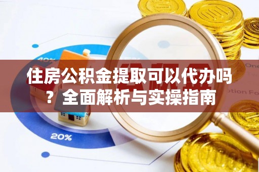 邻水住房公积金提取可以代办吗？全面解析与实操指南