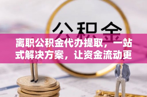 邻水离职公积金代办提取，一站式解决方案，让资金流动更便捷