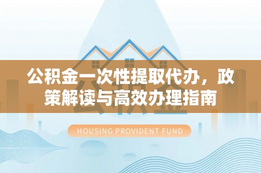 邻水公积金一次性提取代办，政策解读与高效办理指南