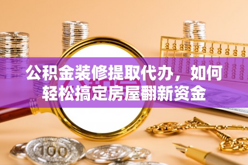 邻水公积金装修提取代办，如何轻松搞定房屋翻新资金