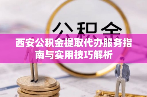邻水西安公积金提取代办服务指南与实用技巧解析