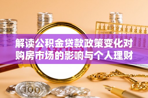 邻水解读公积金贷款政策变化对购房市场的影响与个人理财规划的启示