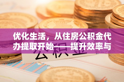 邻水优化生活，从住房公积金代办提取开始——提升效率与便捷的秘诀