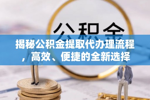 邻水揭秘公积金提取代办理流程，高效、便捷的全新选择