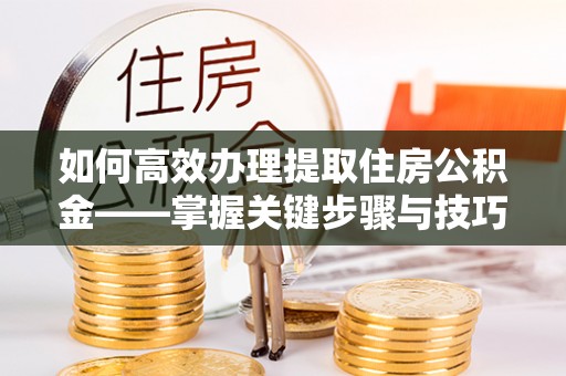 邻水如何高效办理提取住房公积金——掌握关键步骤与技巧