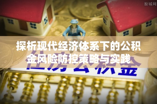 邻水探析现代经济体系下的公积金风险防控策略与实践