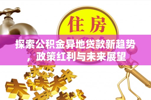 邻水探索公积金异地贷款新趋势，政策红利与未来展望