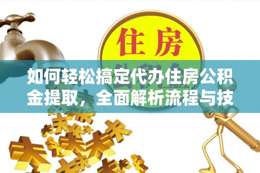 邻水如何轻松搞定代办住房公积金提取，全面解析流程与技巧