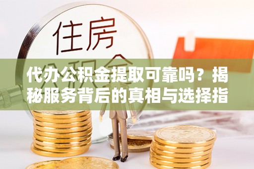邻水代办公积金提取可靠吗？揭秘服务背后的真相与选择指南