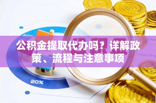 邻水公积金提取代办吗？详解政策、流程与注意事项
