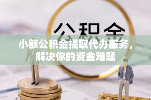 邻水小额公积金提取代办服务，解决你的资金难题