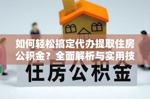 邻水如何轻松搞定代办提取住房公积金？全面解析与实用技巧