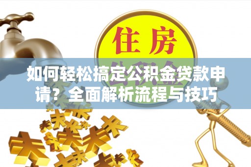 邻水如何轻松搞定公积金贷款申请？全面解析流程与技巧