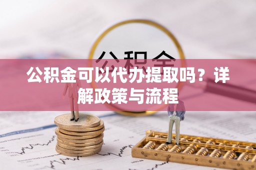 邻水公积金可以代办提取吗？详解政策与流程